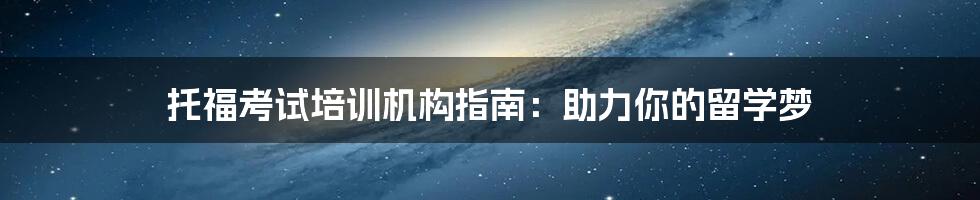 托福考试培训机构指南:助力你的留学梦