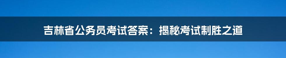 吉林省公务员考试答案:揭秘考试制胜之道