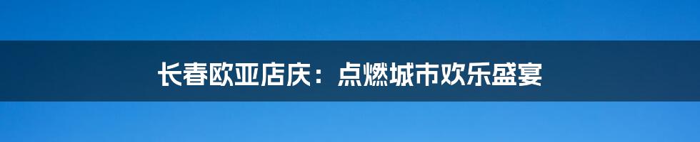 长春欧亚店庆:点燃城市欢乐盛宴
