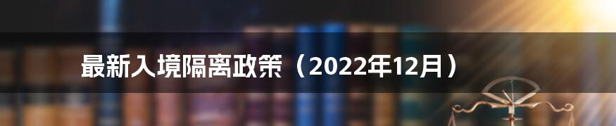 最新入境隔离政策(2022年12月)