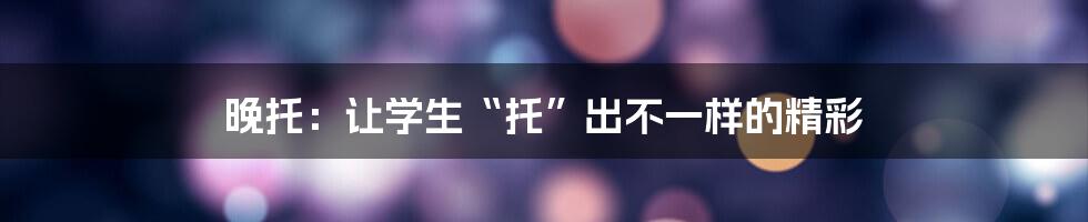 晚托:让学生“托”出不一样的精彩