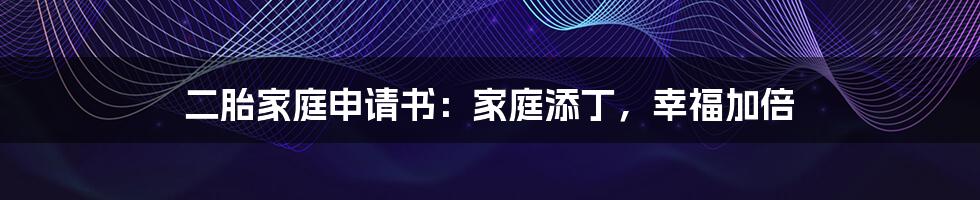 二胎家庭申请书:家庭添丁,幸福加倍