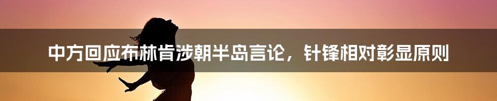 中方回应布林肯涉朝半岛言论,针锋相对彰显原则