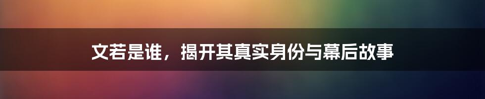 文若是谁,揭开其真实身份与幕后故事