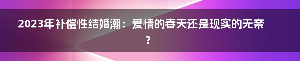 2023年补偿性结婚潮:爱情的春天还是现实的无奈?