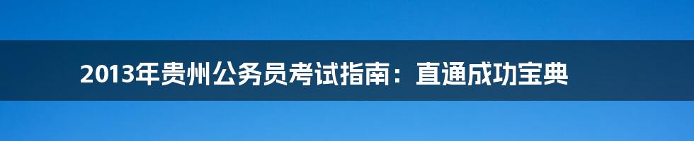 2013年贵州公务员考试指南:直通成功宝典