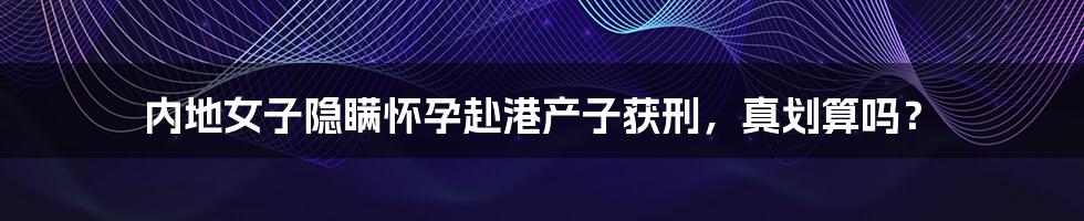 内地女子隐瞒怀孕赴港产子获刑,真划算吗?