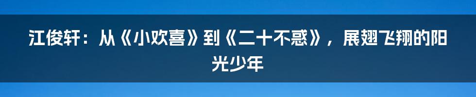 江俊轩：从《小欢喜》到《二十不惑》，展翅飞翔的阳光少年