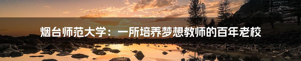 烟台师范大学:一所培养梦想教师的百年老校