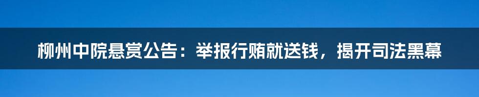 柳州中院悬赏公告：举报行贿就送钱，揭开司法黑幕