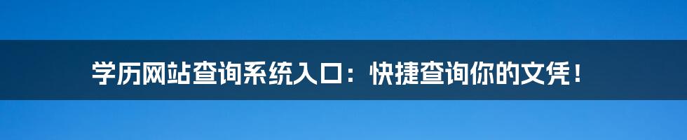 学历网站查询系统入口:快捷查询你的文凭!