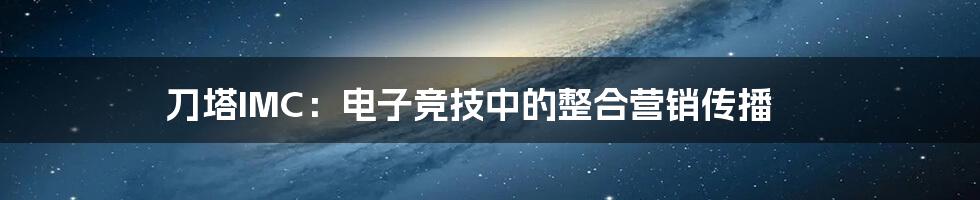 刀塔IMC:电子竞技中的整合营销传播