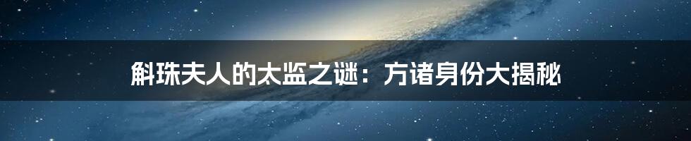 斛珠夫人的太监之谜:方诸身份大揭秘