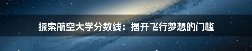 探索航空大学分数线:揭开飞行梦想的门槛