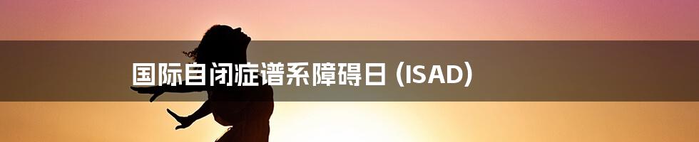国际自闭症谱系障碍日 (ISAD)