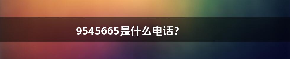 9545665是什么电话？
