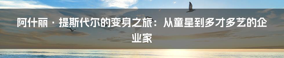 阿什丽·提斯代尔的变身之旅:从童星到多才多艺的企业家