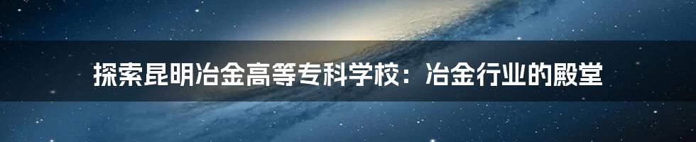 探索昆明冶金高等专科学校:冶金行业的殿堂