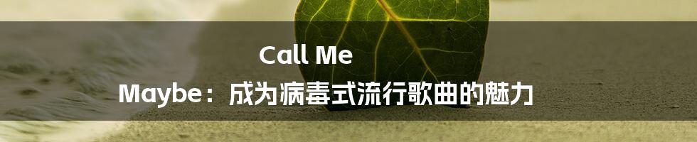 Call Me Maybe:成为病毒式流行歌曲的魅力