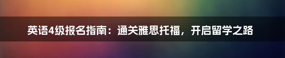 英语4级报名指南:通关雅思托福,开启留学之路