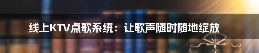 线上KTV点歌系统:让歌声随时随地绽放