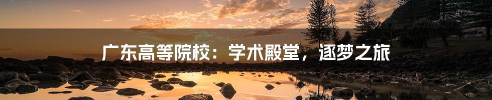 广东高等院校:学术殿堂,逐梦之旅