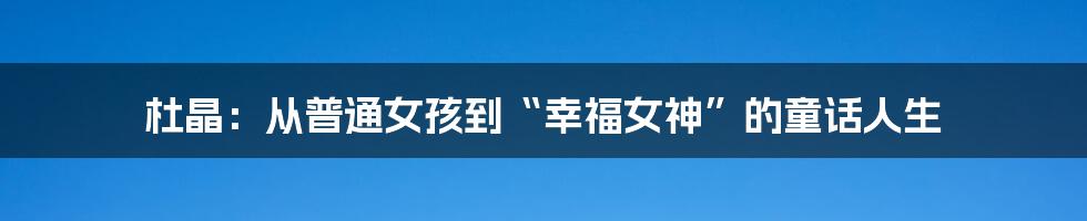 杜晶：从普通女孩到“幸福女神”的童话人生