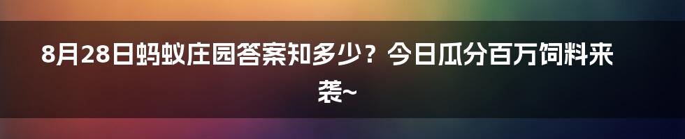 8月28日蚂蚁庄园答案知多少?今日瓜分百万饲料来袭~