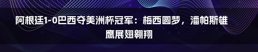 阿根廷1-0巴西夺美洲杯冠军：梅西圆梦，潘帕斯雄鹰展翅翱翔