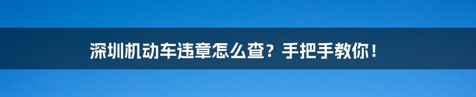 深圳机动车违章怎么查?手把手教你!