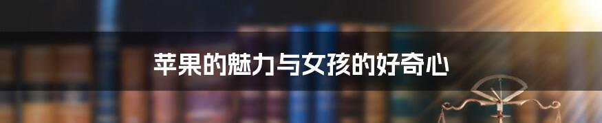 苹果的魅力与女孩的好奇心