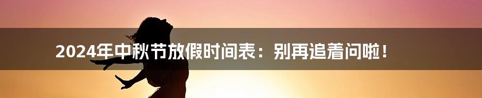 2024年中秋节放假时间表：别再追着问啦！