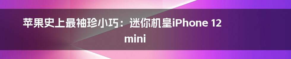 苹果史上最袖珍小巧:迷你机皇iPhone 12 mini