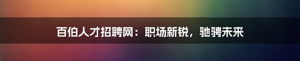 百伯人才招聘网:职场新锐,驰骋未来