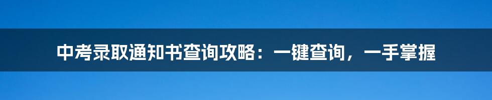 中考录取通知书查询攻略:一键查询,一手掌握