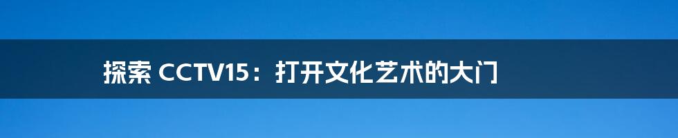 探索 CCTV15：打开文化艺术的大门
