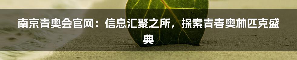 南京青奥会官网：信息汇聚之所，探索青春奥林匹克盛典