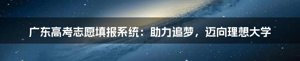 广东高考志愿填报系统:助力追梦,迈向理想大学
