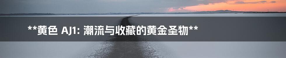 **黄色 AJ1: 潮流与收藏的黄金圣物**