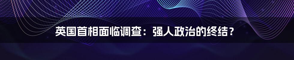 英国首相面临调查:强人政治的终结?