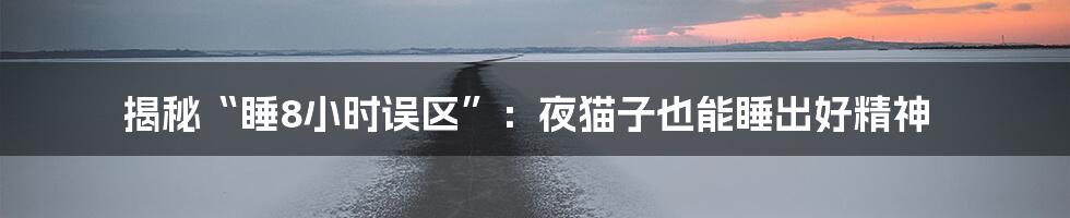 揭秘“睡8小时误区”：夜猫子也能睡出好精神