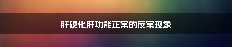 肝硬化肝功能正常的反常现象