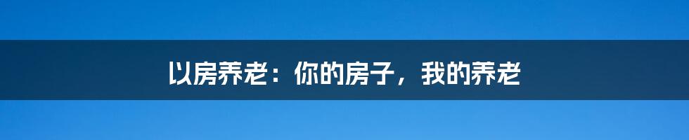 以房养老:你的房子,我的养老