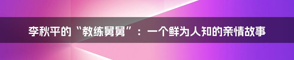 李秋平的“教练舅舅”：一个鲜为人知的亲情故事