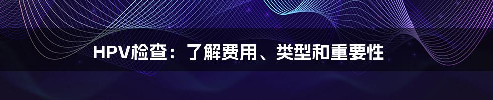 HPV检查:了解费用、类型和重要性
