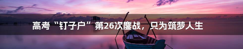 高考“钉子户”第26次鏖战,只为筑梦人生