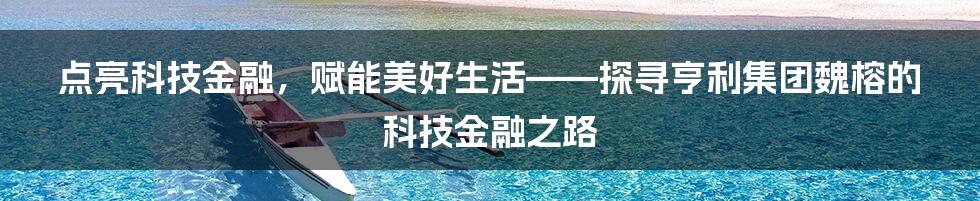 点亮科技金融,赋能美好生活——探寻亨利集团魏榕的科技金融之路