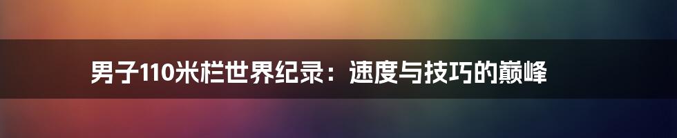 男子110米栏世界纪录:速度与技巧的巅峰