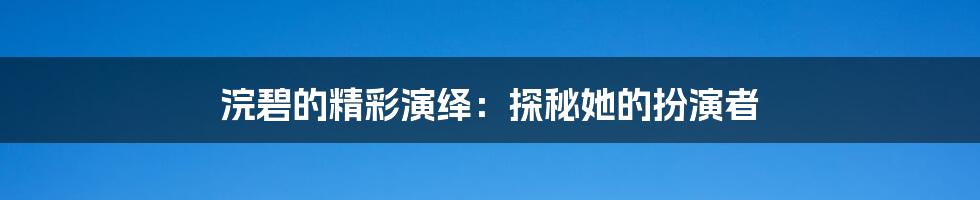 浣碧的精彩演绎:探秘她的扮演者