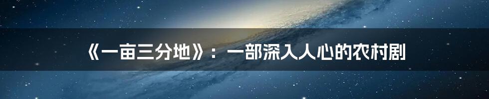 《一亩三分地》:一部深入人心的农村剧
